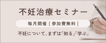 不妊治療セミナー 毎月開催【無料】 後悔をしないために、まずは「知る」「学ぶ」